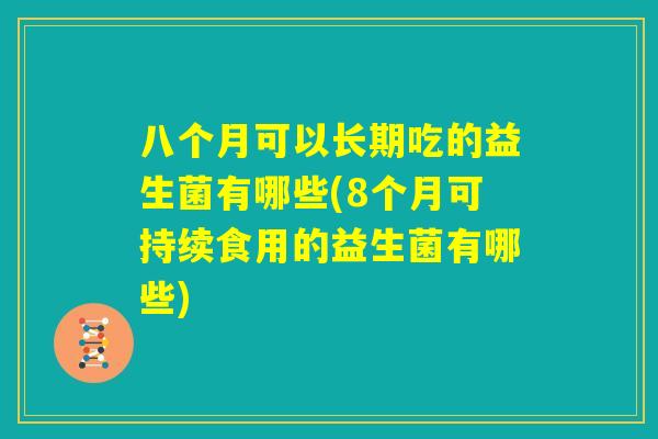 八个月可以长期吃的益生菌有哪些(8个月可持续食用的益生菌有哪些) 八个月可以长期吃的益生菌有哪些(8个月可持续食用的益生菌有哪些)