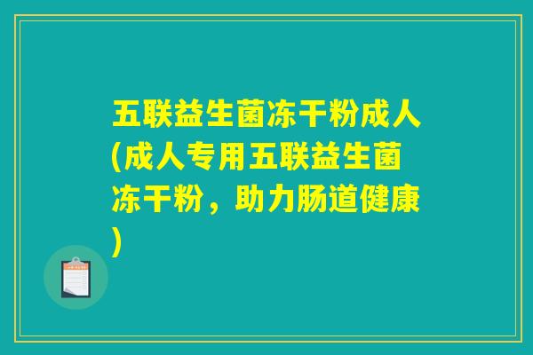 五联益生菌冻干粉成人(成人专用五联益生菌冻干粉,助力肠道健康) 五联益生菌冻干粉成人(成人专用五联益生菌冻干粉,助力肠道健康)