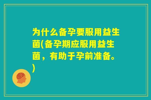 为什么备孕要服用益生菌(备孕期应服用益生菌,有助于孕前准备。) 为什么备孕要服用益生菌(备孕期应服用益生菌,有助于孕前准备。)