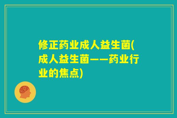修正药业成人益生菌(成人益生菌——药业行业的焦点) 修正药业成人益生菌(成人益生菌——药业行业的焦点)