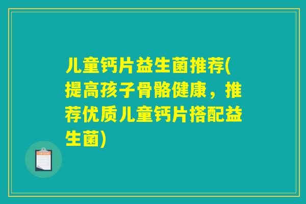 儿童钙片益生菌推荐(提高孩子骨骼健康,推荐优质儿童钙片搭配益生菌) 儿童钙片益生菌推荐(提高孩子骨骼健康,推荐优质儿童钙片搭配益生菌)