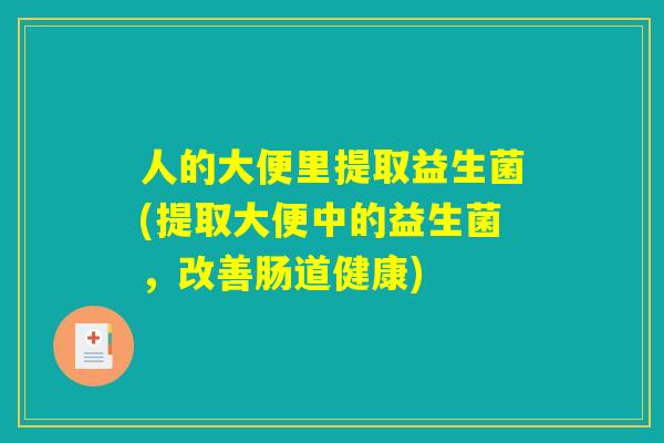人的大便里提取益生菌(提取大便中的益生菌,改善肠道健康) 人的大便里提取益生菌(提取大便中的益生菌,改善肠道健康)