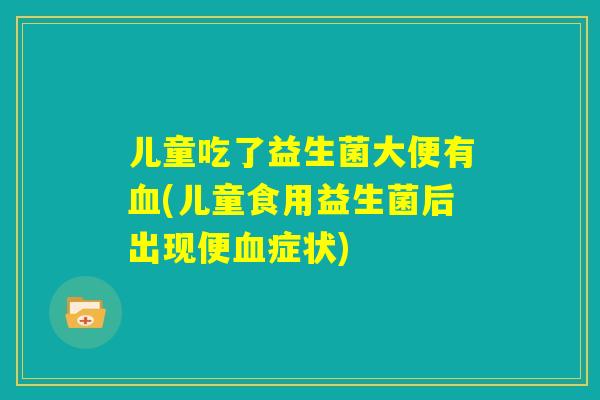 儿童吃了益生菌大便有血(儿童食用益生菌后出现便血症状) 儿童吃了益生菌大便有血(儿童食用益生菌后出现便血症状)