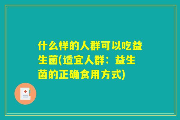 什么样的人群可以吃益生菌(适宜人群:益生菌的正确食用方式) 什么样的人群可以吃益生菌(适宜人群:益生菌的正确食用方式)