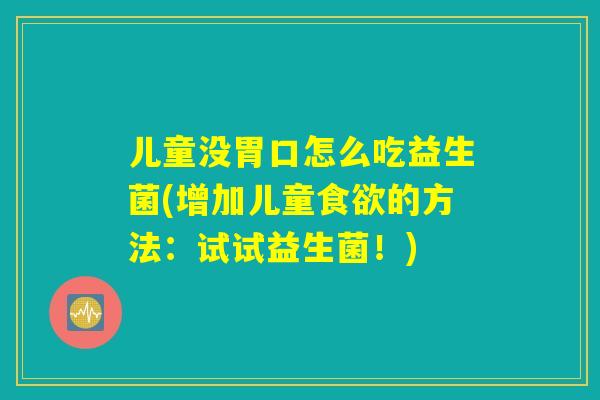 儿童没胃口怎么吃益生菌(增加儿童食欲的方法:试试益生菌!) 儿童没胃口怎么吃益生菌(增加儿童食欲的方法:试试益生菌!)