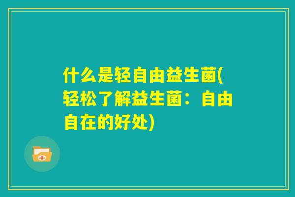 什么是轻自由益生菌(轻松了解益生菌:自由自在的好处) 什么是轻自由益生菌(轻松了解益生菌:自由自在的好处)