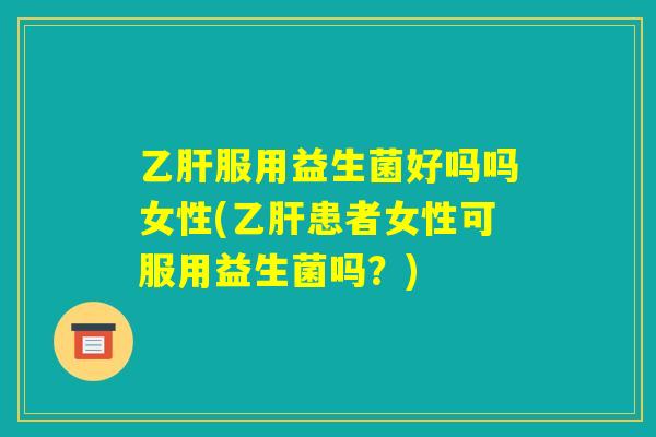 乙肝服用益生菌好吗吗女性(乙肝患者女性可服用益生菌吗?) 乙肝服用益生菌好吗吗女性(乙肝患者女性可服用益生菌吗?)