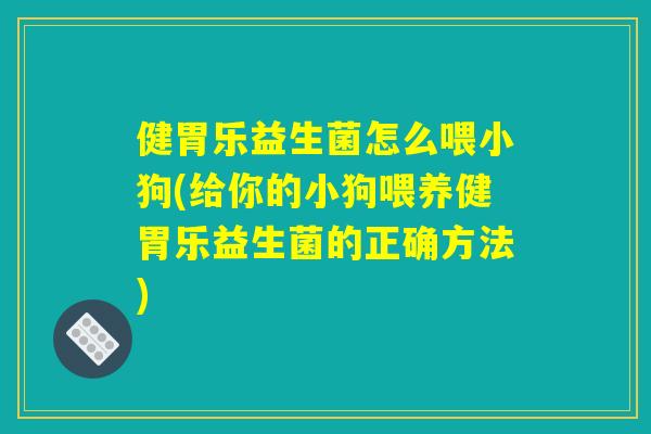 健胃乐益生菌怎么喂小狗(给你的小狗喂养健胃乐益生菌的正确方法) 健胃乐益生菌怎么喂小狗(给你的小狗喂养健胃乐益生菌的正确方法)