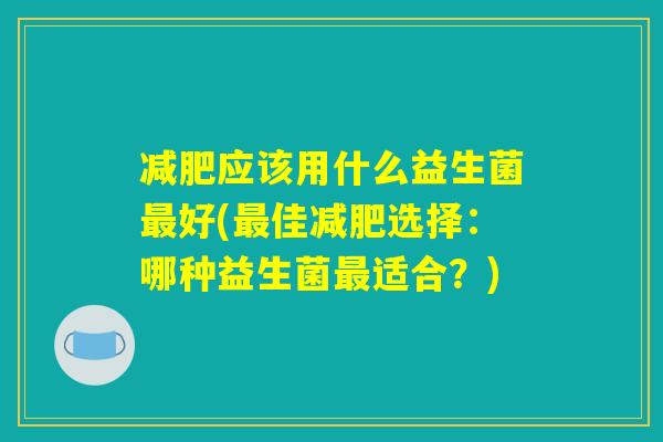 减肥应该用什么益生菌最好(最佳减肥选择:哪种益生菌最适合?) 减肥应该用什么益生菌最好(最佳减肥选择:哪种益生菌最适合?)