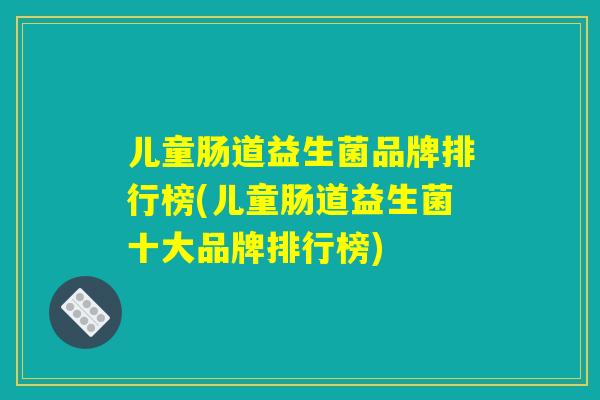 儿童肠道益生菌品牌排行榜(儿童肠道益生菌十大品牌排行榜) 儿童肠道益生菌品牌排行榜(儿童肠道益生菌十大品牌排行榜)