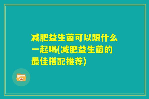 减肥益生菌可以跟什么一起喝(减肥益生菌的最佳搭配推荐) 减肥益生菌可以跟什么一起喝(减肥益生菌的最佳搭配推荐)