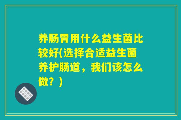 养肠胃用什么益生菌比较好(选择合适益生菌养护肠道,我们该怎么做?) 养肠胃用什么益生菌比较好(选择合适益生菌养护肠道,我们该怎么做?)