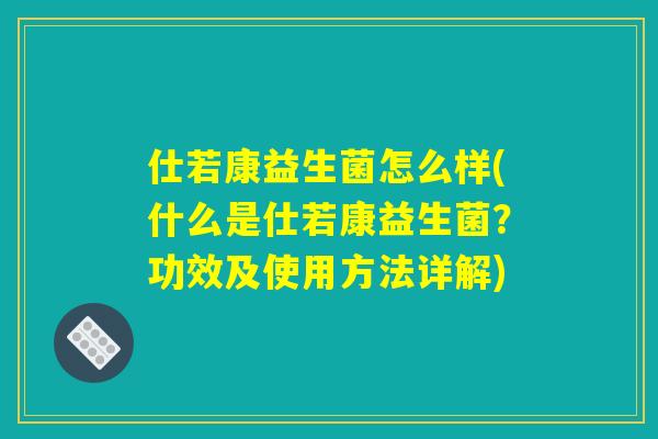 仕若康益生菌怎么样(什么是仕若康益生菌?功效及使用方法详解) 仕若康益生菌怎么样(什么是仕若康益生菌?功效及使用方法详解)