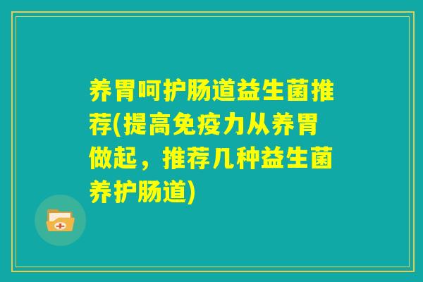 养胃呵护肠道益生菌推荐(提高免疫力从养胃做起,推荐几种益生菌养护肠道) 养胃呵护肠道益生菌推荐(提高免疫力从养胃做起,推荐几种益生菌养护肠道)