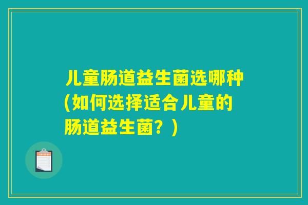 儿童肠道益生菌选哪种(如何选择适合儿童的肠道益生菌?) 儿童肠道益生菌选哪种(如何选择适合儿童的肠道益生菌?)