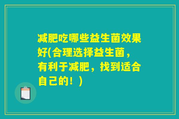 减肥吃哪些益生菌效果好(合理选择益生菌,有利于减肥,找到适合自己的!) 减肥吃哪些益生菌效果好(合理选择益生菌,有利于减肥,找到适合自己的!)