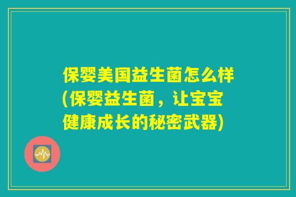 保婴美国益生菌怎么样(保婴益生菌,让宝宝健康成长的秘密武器) 保婴美国益生菌怎么样(保婴益生菌,让宝宝健康成长的秘密武器)