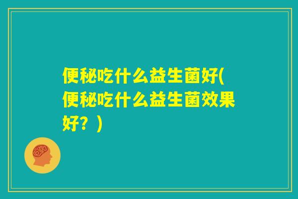 便秘吃什么益生菌好(便秘吃什么益生菌效果好?) 便秘吃什么益生菌好(便秘吃什么益生菌效果好?)