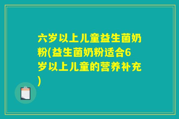 六岁以上儿童益生菌奶粉(益生菌奶粉适合6岁以上儿童的营养补充)