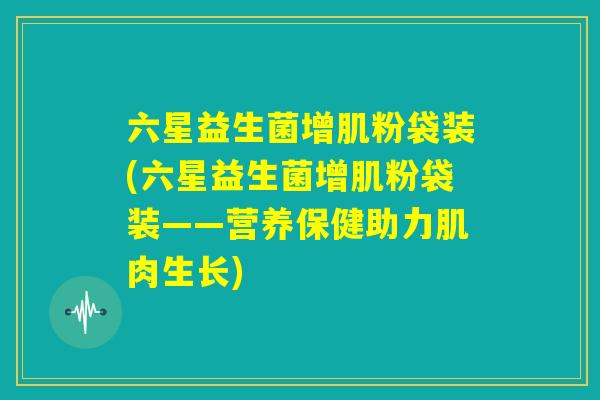 六星益生菌增肌粉袋装(六星益生菌增肌粉袋装——营养保健助力肌肉生长)