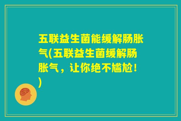 五联益生菌能缓解肠胀气(五联益生菌缓解肠胀气，让你绝不尴尬！)