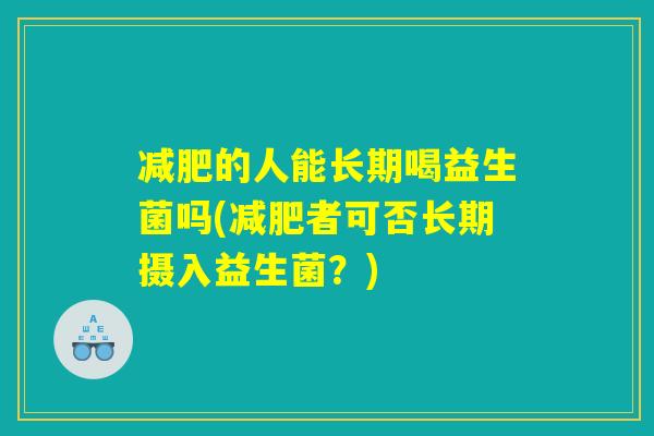 减肥的人能长期喝益生菌吗(减肥者可否长期摄入益生菌？)