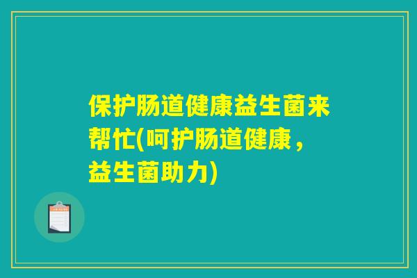 保护肠道健康益生菌来帮忙(呵护肠道健康，益生菌助力)