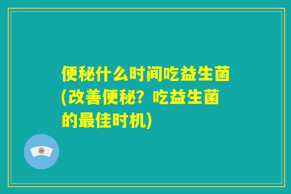 便秘什么时间吃益生菌(改善便秘？吃益生菌的最佳时机)