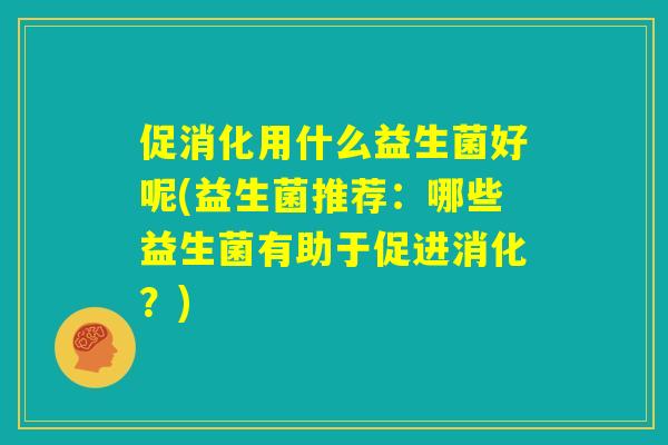 促消化用什么益生菌好呢(益生菌推荐：哪些益生菌有助于促进消化？)