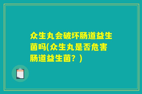 众生丸会破坏肠道益生菌吗(众生丸是否危害肠道益生菌？)