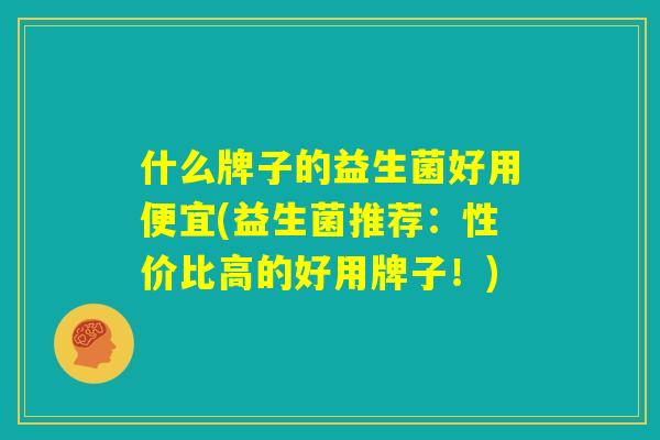 什么牌子的益生菌好用便宜(益生菌推荐：性价比高的好用牌子！)