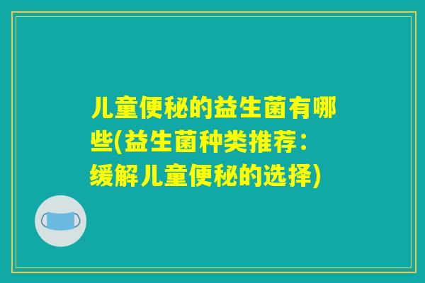 儿童便秘的益生菌有哪些(益生菌种类推荐：缓解儿童便秘的选择)
