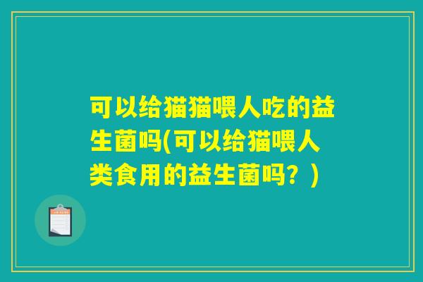 可以给猫猫喂人吃的益生菌吗(可以给猫喂人类食用的益生菌吗？)