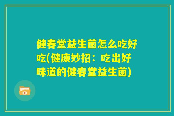 健春堂益生菌怎么吃好吃(健康妙招：吃出好味道的健春堂益生菌)
