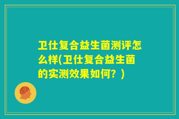 卫仕复合益生菌测评怎么样(卫仕复合益生菌的实测效果如何？)