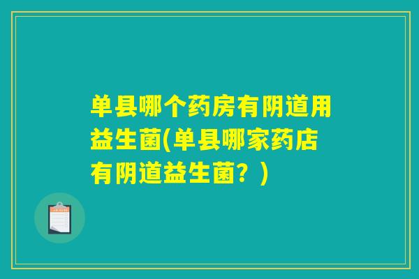 单县哪个药房有阴道用益生菌(单县哪家药店有阴道益生菌？)