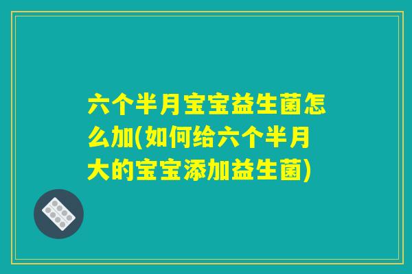 六个半月宝宝益生菌怎么加(如何给六个半月大的宝宝添加益生菌)