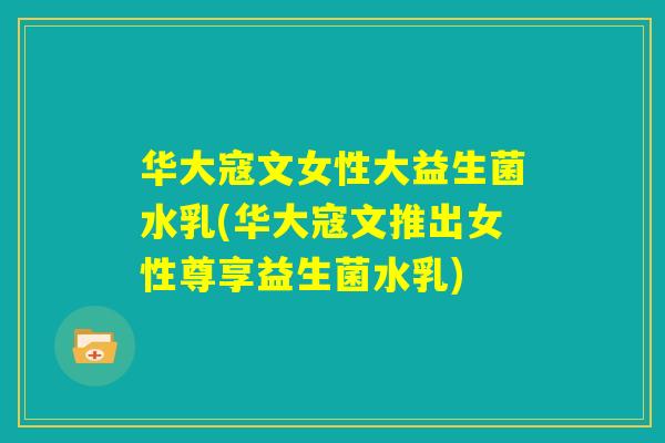 华大寇文女性大益生菌水乳(华大寇文推出女性尊享益生菌水乳)