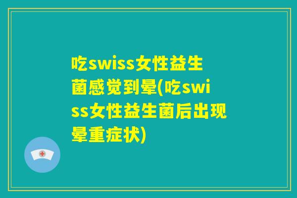 吃swiss女性益生菌感觉到晕(吃swiss女性益生菌后出现晕重症状)