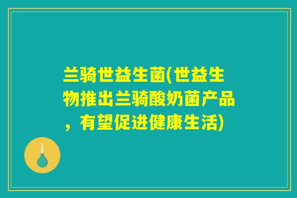兰骑世益生菌(世益生物推出兰骑酸奶菌产品，有望促进健康生活)