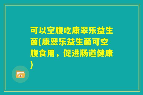 可以空腹吃康翠乐益生菌(康翠乐益生菌可空腹食用，促进肠道健康)