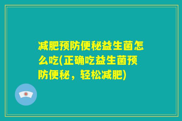 减肥预防便秘益生菌怎么吃(正确吃益生菌预防便秘,轻松减肥) 减肥预防便秘益生菌怎么吃(正确吃益生菌预防便秘,轻松减肥)