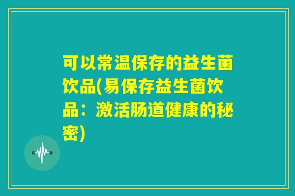 可以常温保存的益生菌饮品(易保存益生菌饮品：激活肠道健康的秘密)