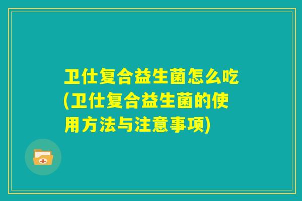 卫仕复合益生菌怎么吃(卫仕复合益生菌的使用方法与注意事项)