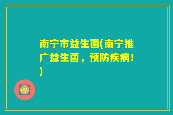 南宁市益生菌(南宁推广益生菌,预防疾病!) 南宁市益生菌(南宁推广益生菌,预防疾病!)