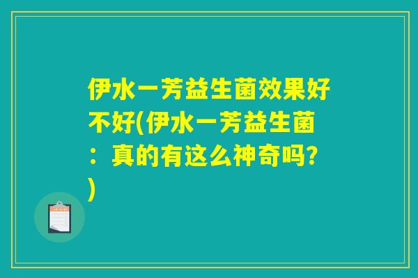 伊水一芳益生菌效果好不好(伊水一芳益生菌:真的有这么神奇吗?) 伊水一芳益生菌效果好不好(伊水一芳益生菌:真的有这么神奇吗?)
