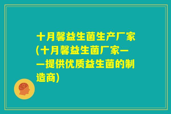 十月馨益生菌生产厂家(十月馨益生菌厂家——提供优质益生菌的制造商) 十月馨益生菌生产厂家(十月馨益生菌厂家——提供优质益生菌的制造商)
