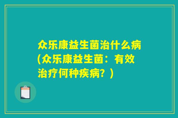 众乐康益生菌治什么病(众乐康益生菌:有效治疗何种疾病?) 众乐康益生菌治什么病(众乐康益生菌:有效治疗何种疾病?)