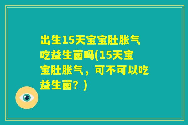 出生15天宝宝肚胀气吃益生菌吗(15天宝宝肚胀气,可不可以吃益生菌?) 出生15天宝宝肚胀气吃益生菌吗(15天宝宝肚胀气,可不可以吃益生菌?)