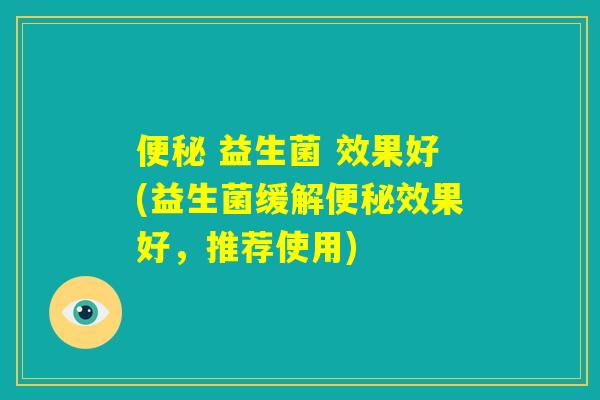 便秘 益生菌 效果好(益生菌缓解便秘效果好,推荐使用) 便秘 益生菌 效果好(益生菌缓解便秘效果好,推荐使用)